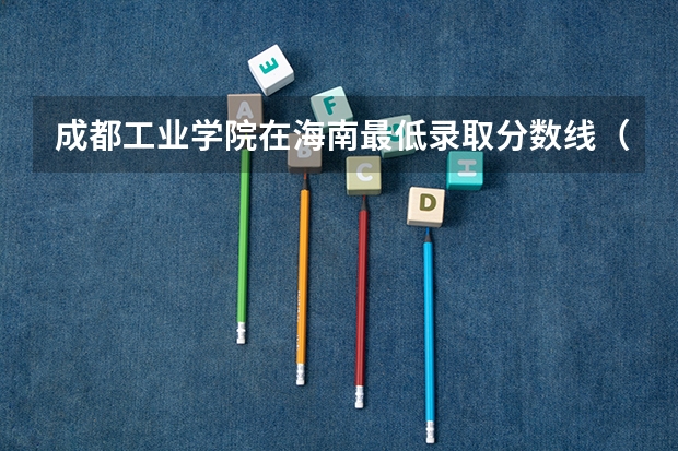 成都工业学院在海南最低录取分数线（2024高考参考）