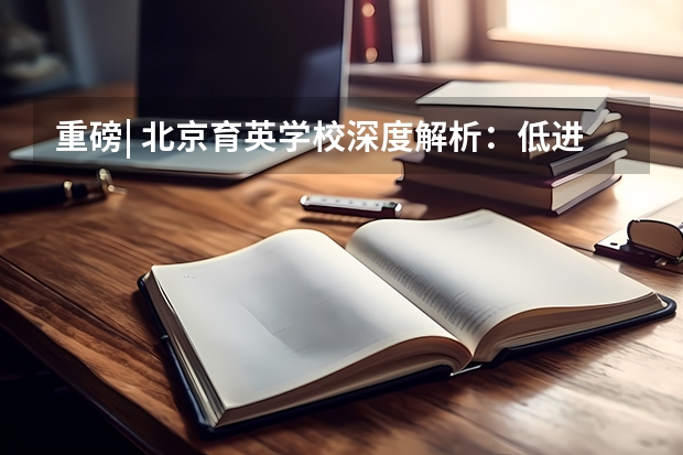 重磅| 北京育英学校深度解析：低进高出，排名连年上升！如何考入？