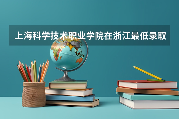 上海科学技术职业学院在浙江最低录取分数线（2024高考参考）