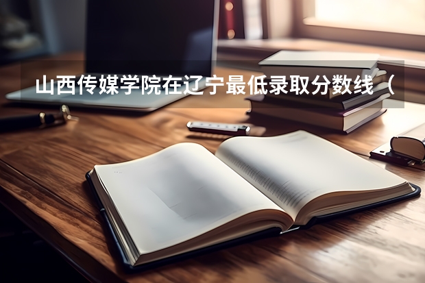 山西传媒学院在辽宁最低录取分数线（2024高考参考）