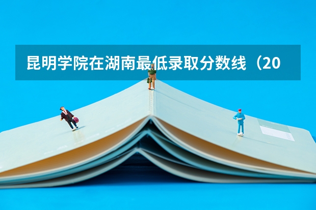 昆明学院在湖南最低录取分数线（2024高考参考）