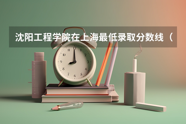 沈阳工程学院在上海最低录取分数线（2024高考参考）