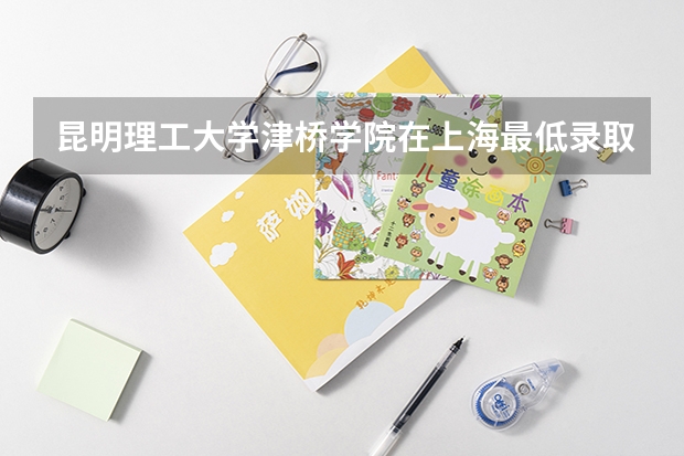 昆明理工大学津桥学院在上海最低录取分数线（2024高考参考）