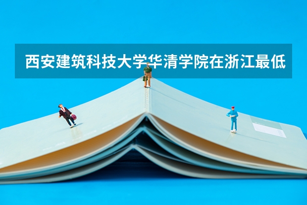 西安建筑科技大学华清学院在浙江最低录取分数线（2024高考参考）