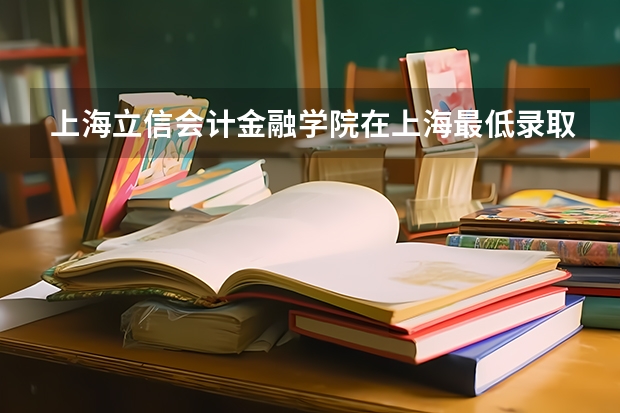 上海立信会计金融学院在上海最低录取分数线（2024高考参考）