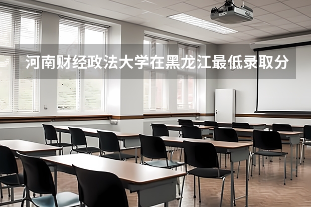 河南财经政法大学在黑龙江最低录取分数线（2024高考参考）