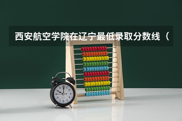 西安航空学院在辽宁最低录取分数线（2024高考参考）