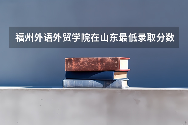 福州外语外贸学院在山东最低录取分数线（2024高考参考）