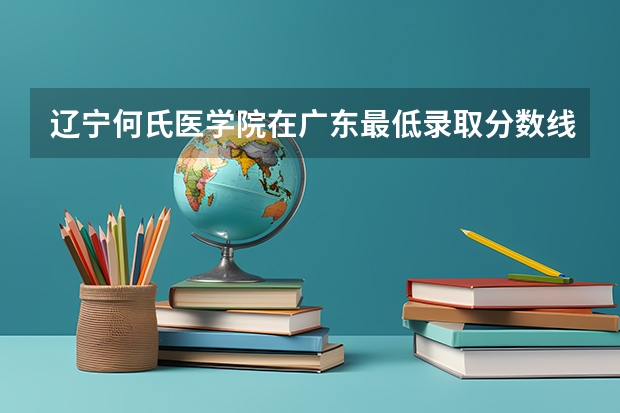 辽宁何氏医学院在广东最低录取分数线（2024高考参考）