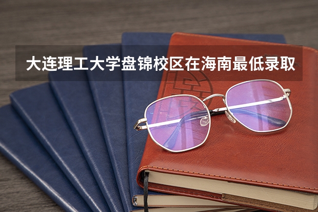 大连理工大学盘锦校区在海南最低录取分数线（2024高考参考）