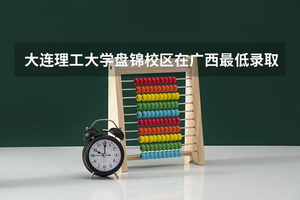 大连理工大学盘锦校区在广西最低录取分数线（2024高考参考）