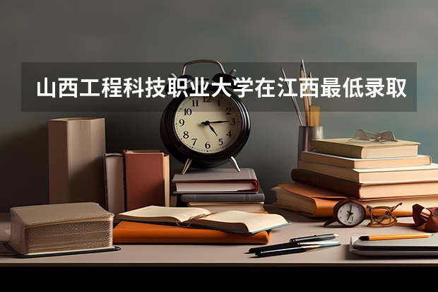 山西工程科技职业大学在江西最低录取分数线（2024高考参考）