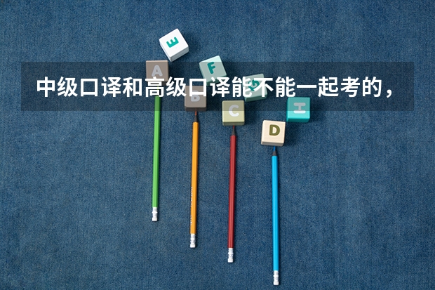 中级口译和高级口译能不能一起考的，时间上冲突吗