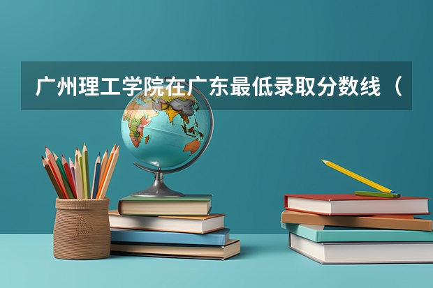 广州理工学院在广东最低录取分数线（2024高考参考）