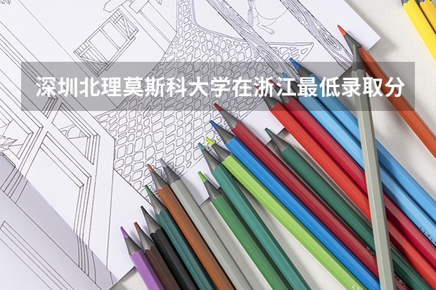 深圳北理莫斯科大学在浙江最低录取分数线（2024高考参考）