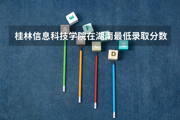 桂林信息科技学院在湖南最低录取分数线（2024高考参考）