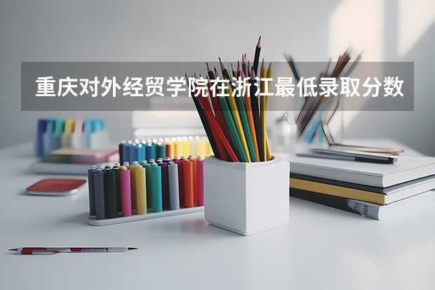 重庆对外经贸学院在浙江最低录取分数线（2024高考参考）