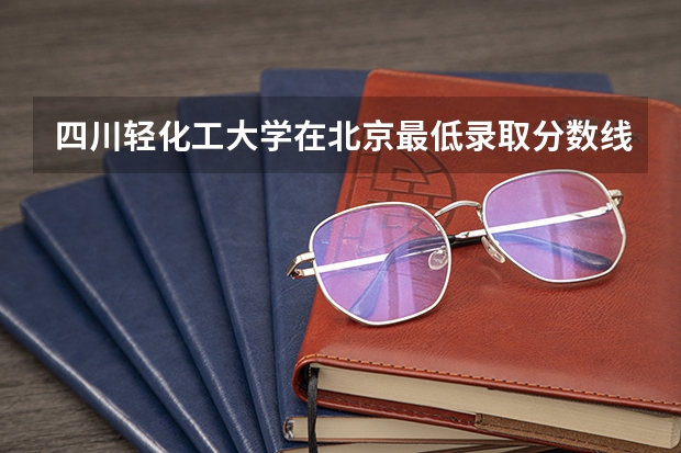 四川轻化工大学在北京最低录取分数线（2024高考参考）