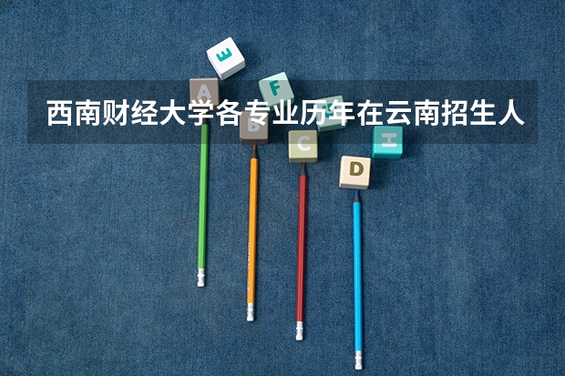 西南财经大学各专业历年在云南招生人数