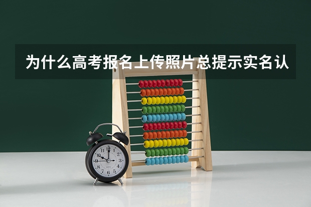 为什么高考报名上传照片总提示实名认证不通过？