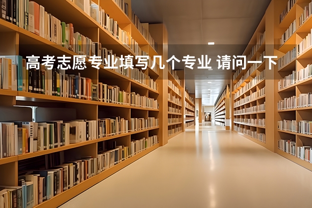 高考志愿专业填写几个专业 请问一下高考填志愿时专业要填几个