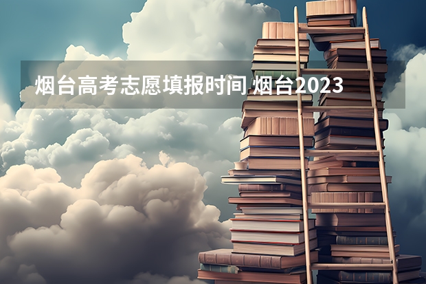 烟台高考志愿填报时间 烟台2023年高考时间