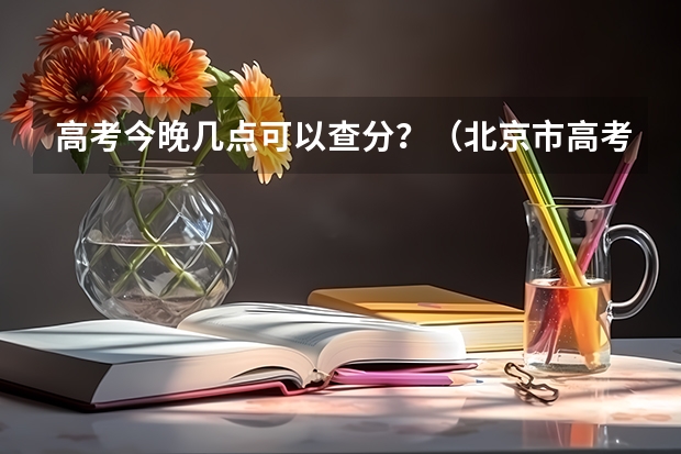 高考今晚几点可以查分？（北京市高考成绩查询时间几点）