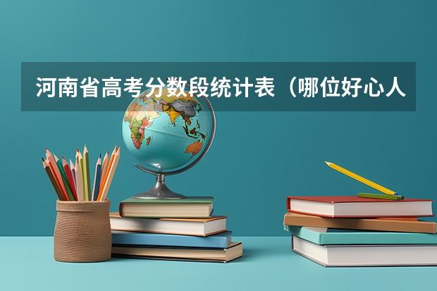 河南省高考分数段统计表(哪位好心人能否提供一下广东省普通高考理科类分数段统计表)