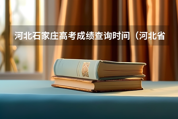 河北石家庄高考成绩查询时间（河北省高考几号出分2023）