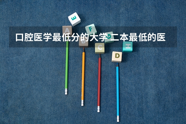 口腔医学最低分的大学 二本最低的医科大学口腔专业