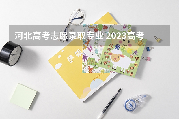 河北高考志愿录取专业 2023高考各校投档线河北