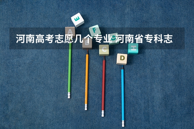 河南高考志愿几个专业 河南省专科志愿填报可以填几个