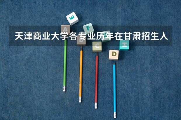 天津商业大学各专业历年在甘肃招生人数