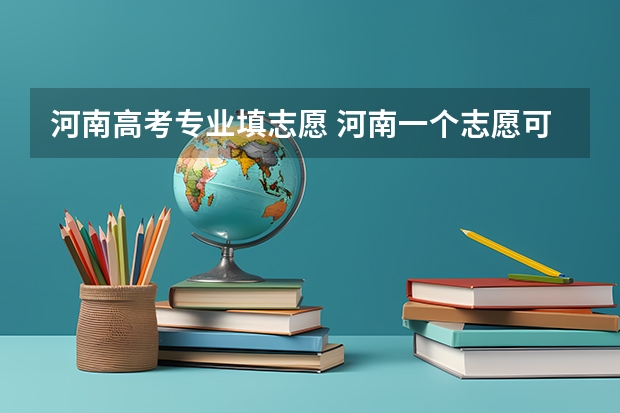 河南高考专业填志愿 河南一个志愿可以选择几个专业