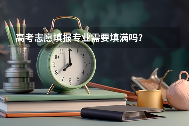 高考志愿填报专业需要填满吗？