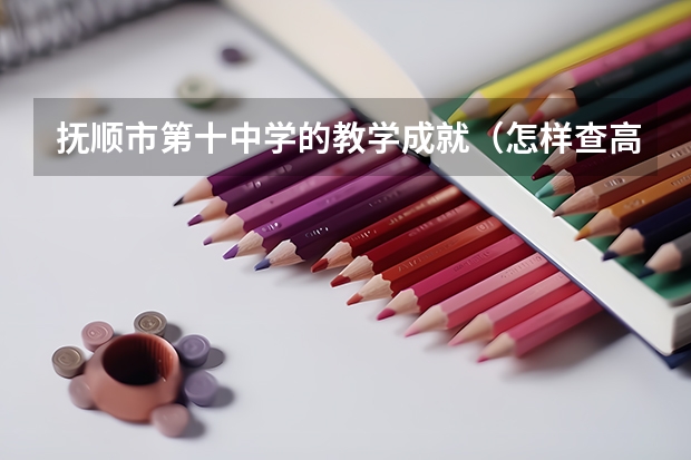 抚顺市第十中学的教学成就（怎样查高考录取情况  我是抚顺考生）