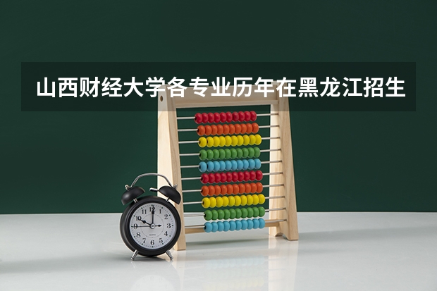山西财经大学各专业历年在黑龙江招生人数