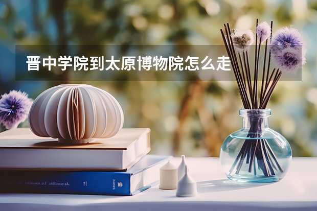 晋中学院到太原博物院怎么走