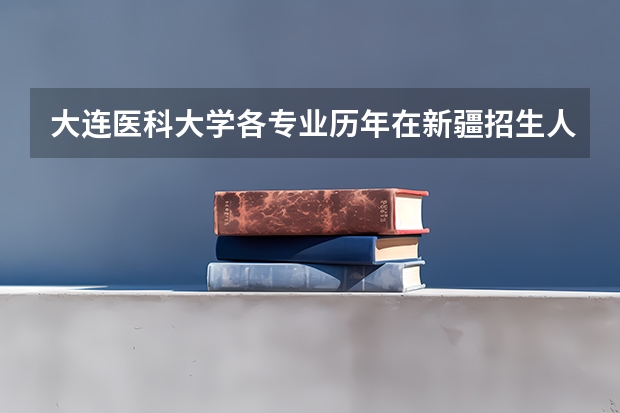 大连医科大学各专业历年在新疆招生人数
