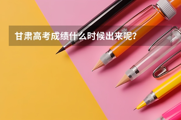 甘肃高考成绩什么时候出来呢？