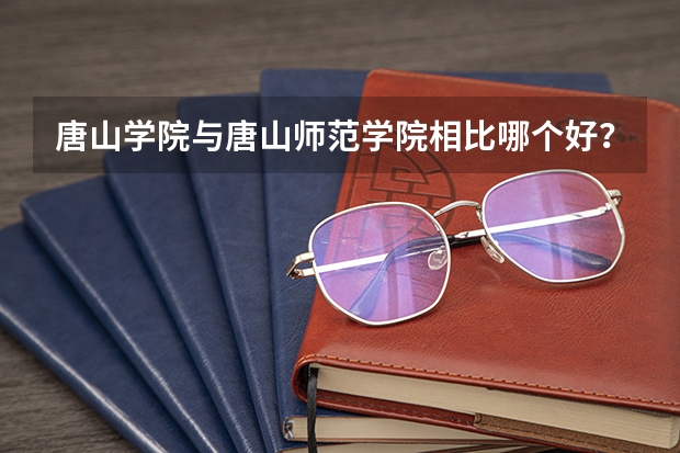 唐山学院与唐山师范学院相比哪个好?