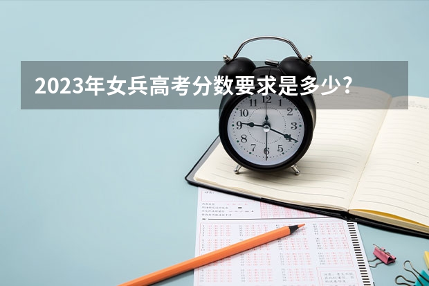 2023年女兵高考分数要求是多少?