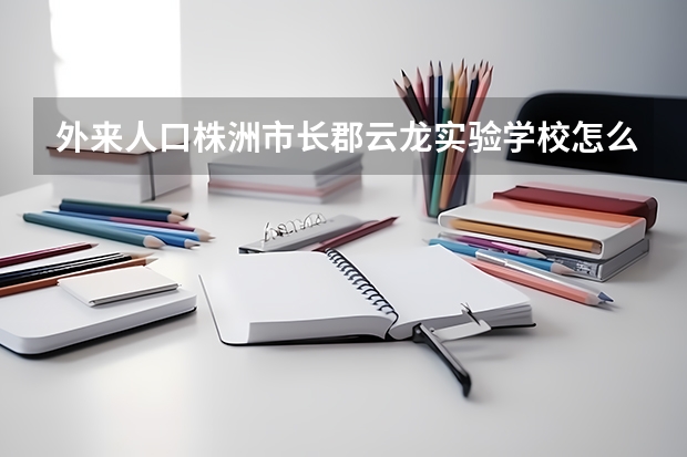 外来人口株洲市长郡云龙实验学校怎么招生