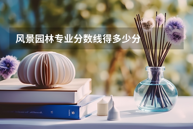 风景园林专业分数线得多少分