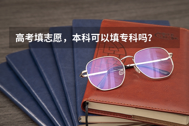 高考填志愿，本科可以填专科吗？