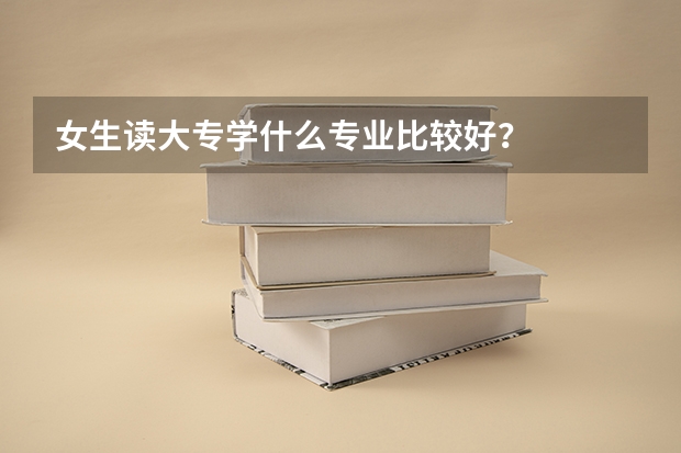 女生读大专学什么专业比较好？