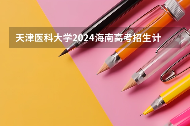 天津医科大学2024海南高考招生计划详解