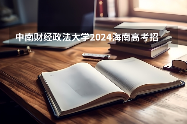 中南财经政法大学2024海南高考招生计划详解