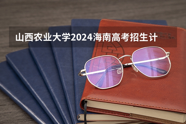 山西农业大学2024海南高考招生计划详解