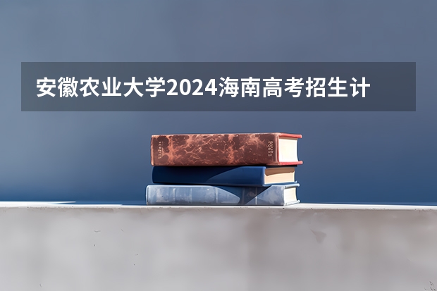 安徽农业大学2024海南高考招生计划详解